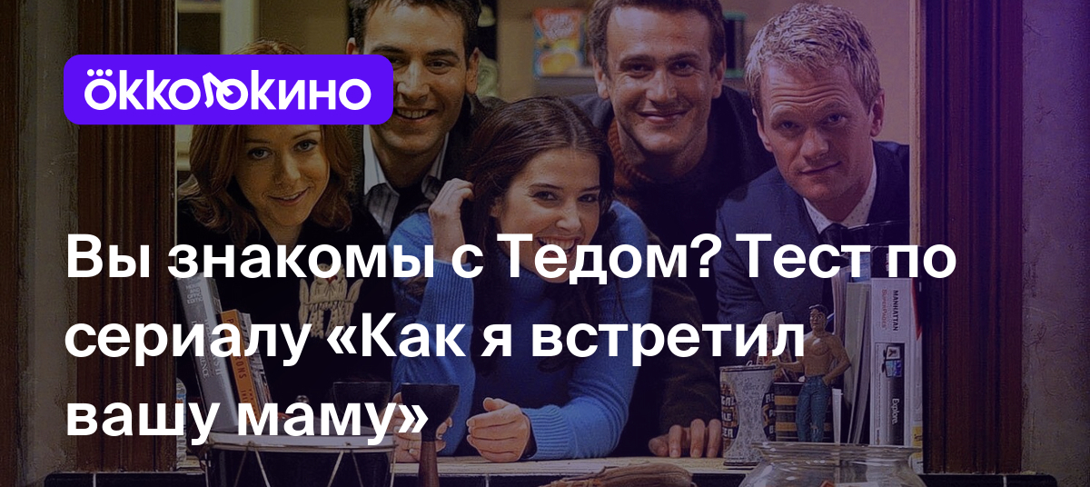 Вы знакомы с Тедом? Тест по сериалу «Как я встретил вашу маму» - OKKOLOKINO