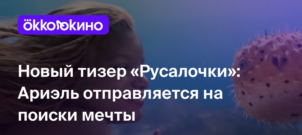 Новый тизер «Русалочки»: Ариэль отправляется на поиски мечты - Блог  OKKOLOKINO - OKKOLOKINO