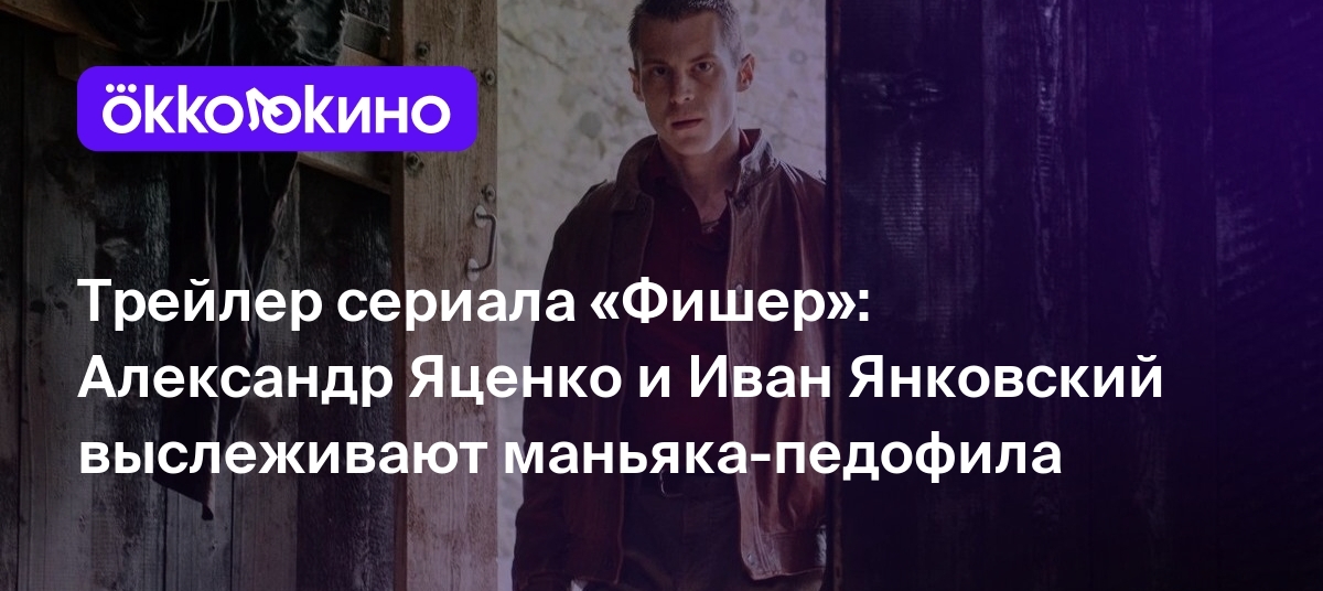 Трейлер сериала «Фишер»: Александр Яценко и Иван Янковский выслеживают  маньяка-педофила - Блог OKKOLOKINO - OKKOLOKINO