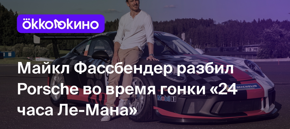 Майкл Фассбендер разбил Porsche во время гонки «24 часа Ле-Мана» -  OKKOLOKINO