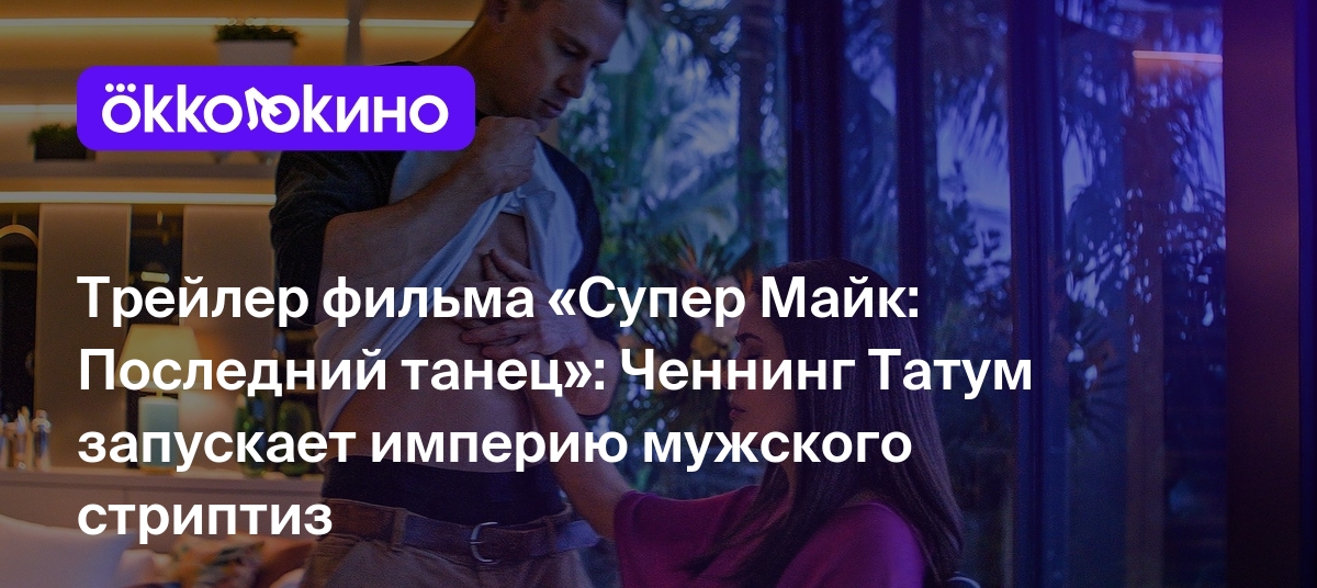 Трейлер фильма «Супер Майк: Последний танец»: Ченнинг Татум запускает  империю мужского стриптиз - Блог OKKOLOKINO - OKKOLOKINO