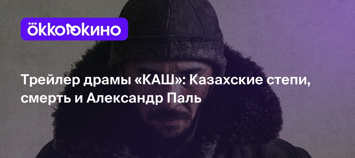 Трейлер драмы «КАШ»: Казахские степи, смерть и Александр Паль - OKKOLOKINO