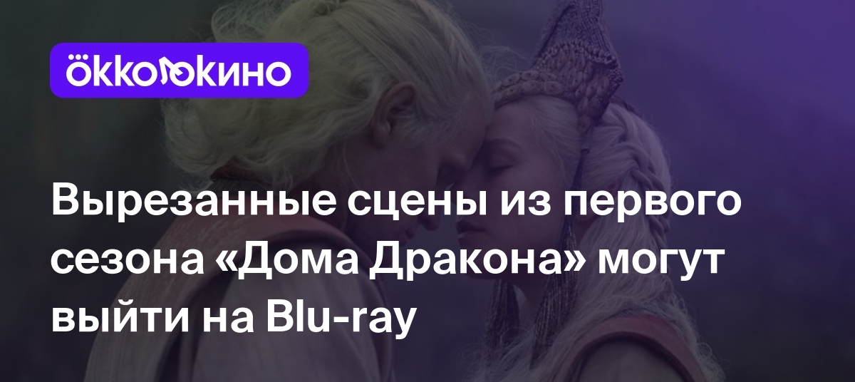 Вырезанные сцены из первого сезона «Дома Дракона» могут выйти на Blu-ray -  OKKOLOKINO