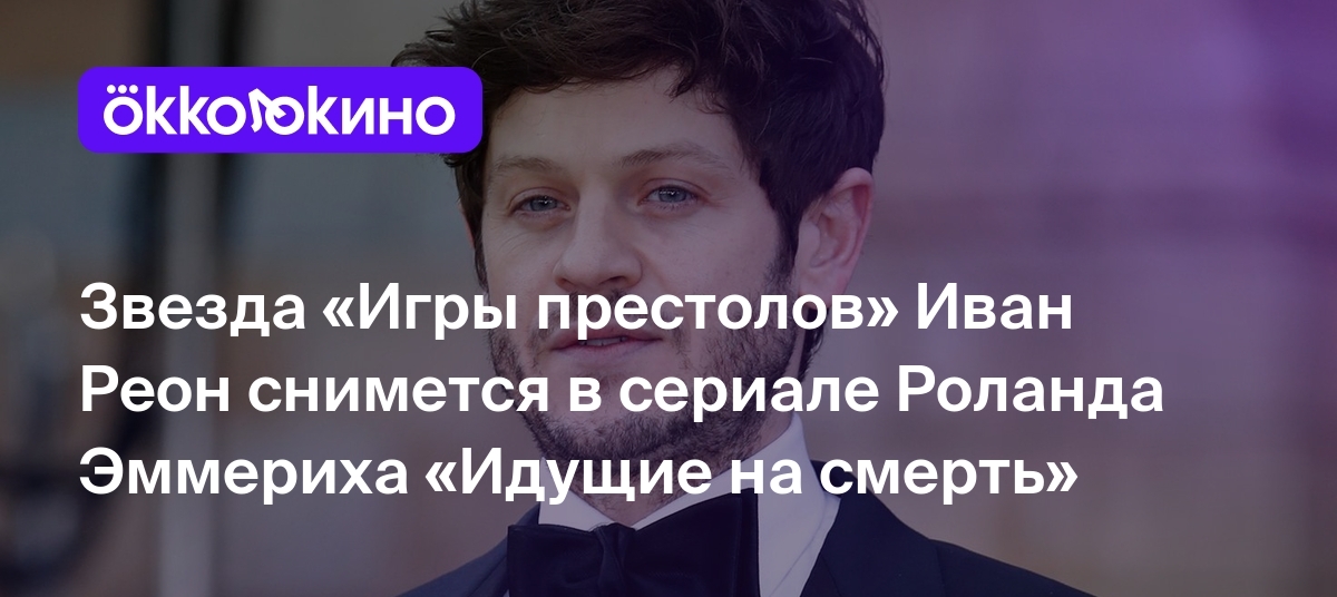 Звезда «Игры престолов» Иван Реон снимется в сериале Роланда Эммериха  «Идущие на смерть» - Блог OKKOLOKINO - OKKOLOKINO