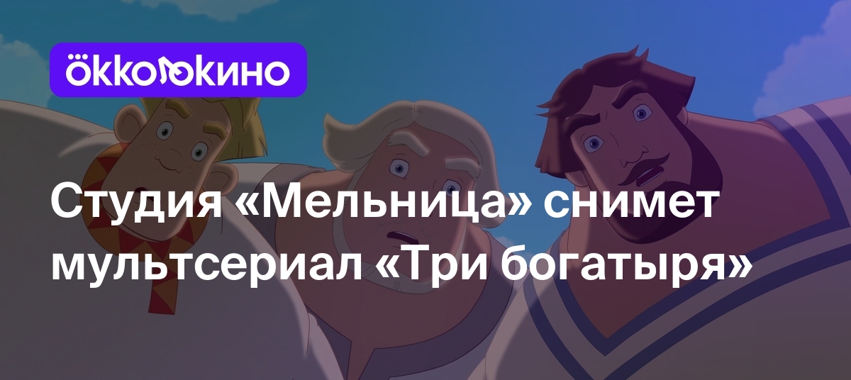 Студия «Мельница» снимет мультсериал «Три богатыря» - Блог OKKOLOKINO -  OKKOLOKINO