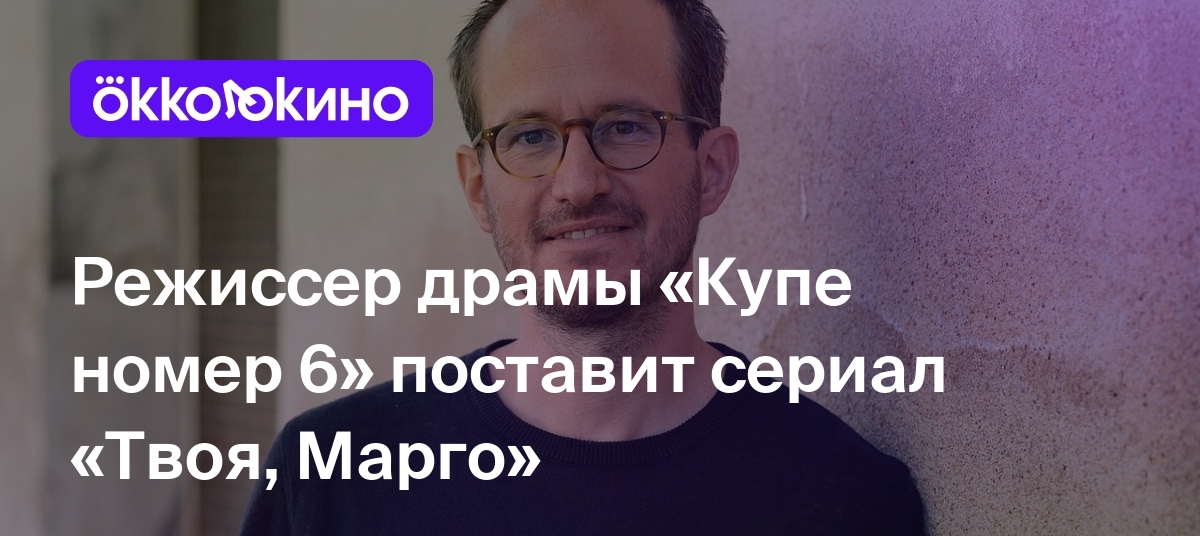 Режиссер драмы «Купе номер 6» поставит сериал «Твоя, Марго» - Блог  OKKOLOKINO - OKKOLOKINO