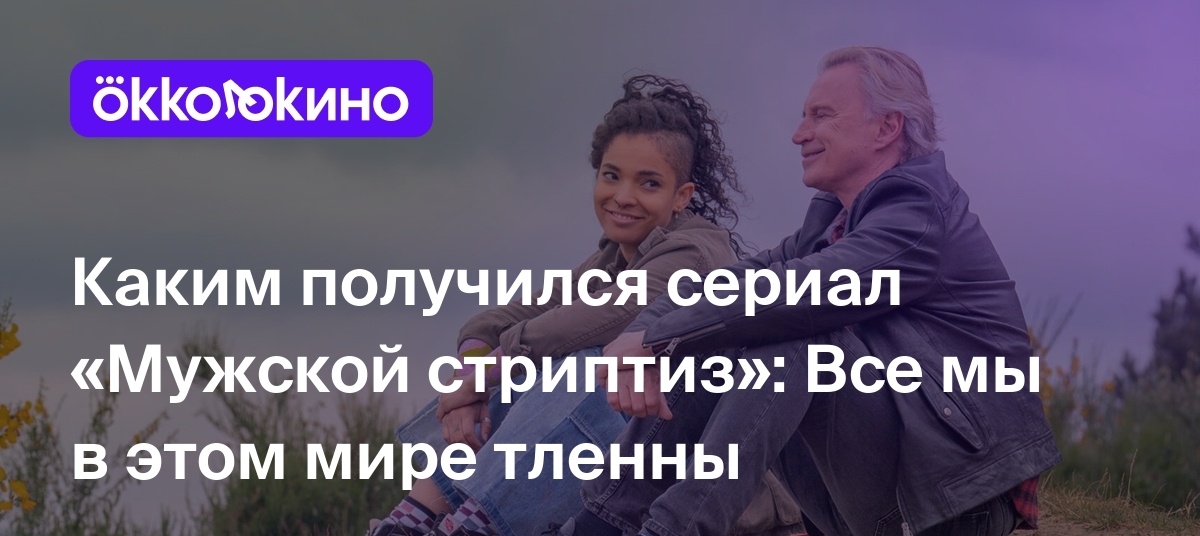 Каким получился сериал «Мужской стриптиз»: Все мы в этом мире тленны -  OKKOLOKINO