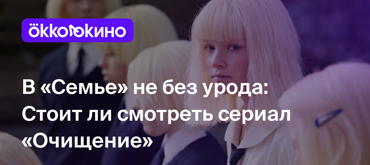 В «Семье» не без урода: Стоит ли смотреть сериал «Очищение» - Блог  OKKOLOKINO - OKKOLOKINO