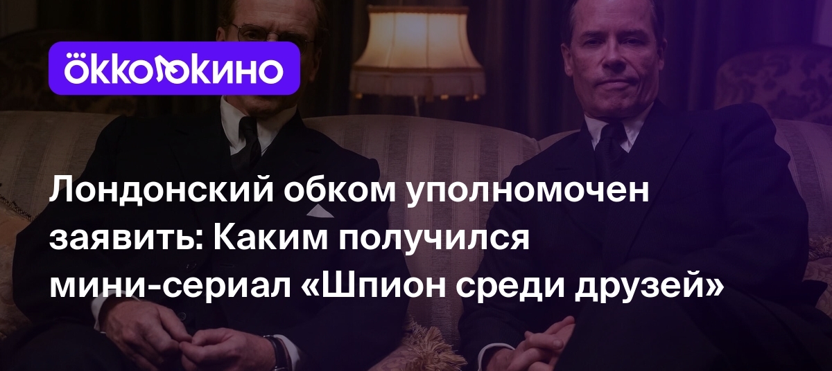 Лондонский обком уполномочен заявить: Каким получился мини-сериал «Шпион  среди друзей» - Блог OKKOLOKINO - OKKOLOKINO