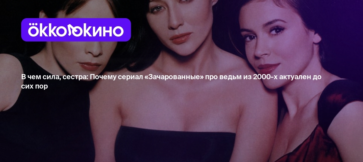 В чем сила, сестра: Почему сериал «Зачарованные» про ведьм из 2000-х  актуален до сих пор - Блог OKKOLOKINO - OKKOLOKINO