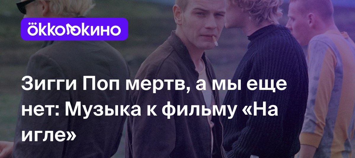 Зигги Поп мертв, а мы еще нет: Музыка к фильму «На игле» - Блог OKKOLOKINO  - OKKOLOKINO