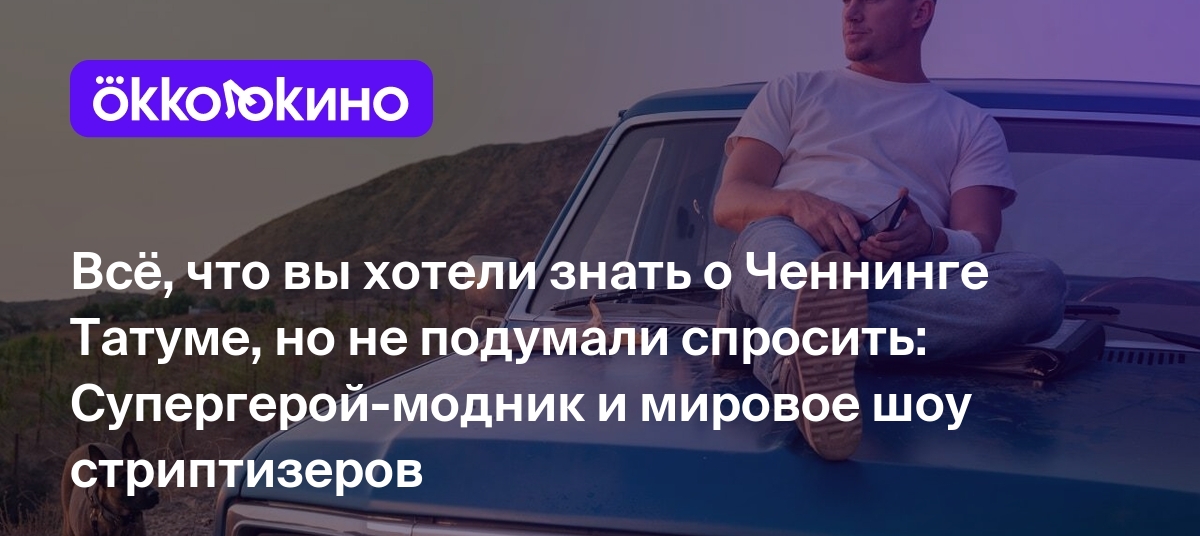 Всё, что вы хотели знать о Ченнинге Татуме, но не подумали спросить:  Супергерой-модник и мировое шоу стриптизеров - Блог OKKOLOKINO - OKKOLOKINO