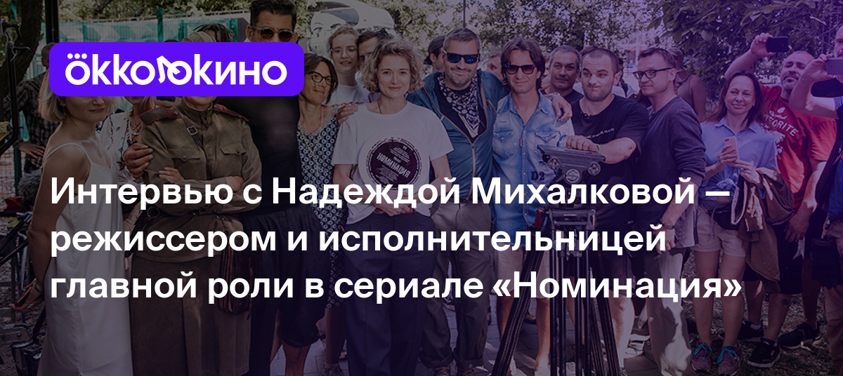 Интервью с Надеждой Михалковой — режиссером и исполнительницей главной роли  в сериале «Номинация» - OKKOLOKINO