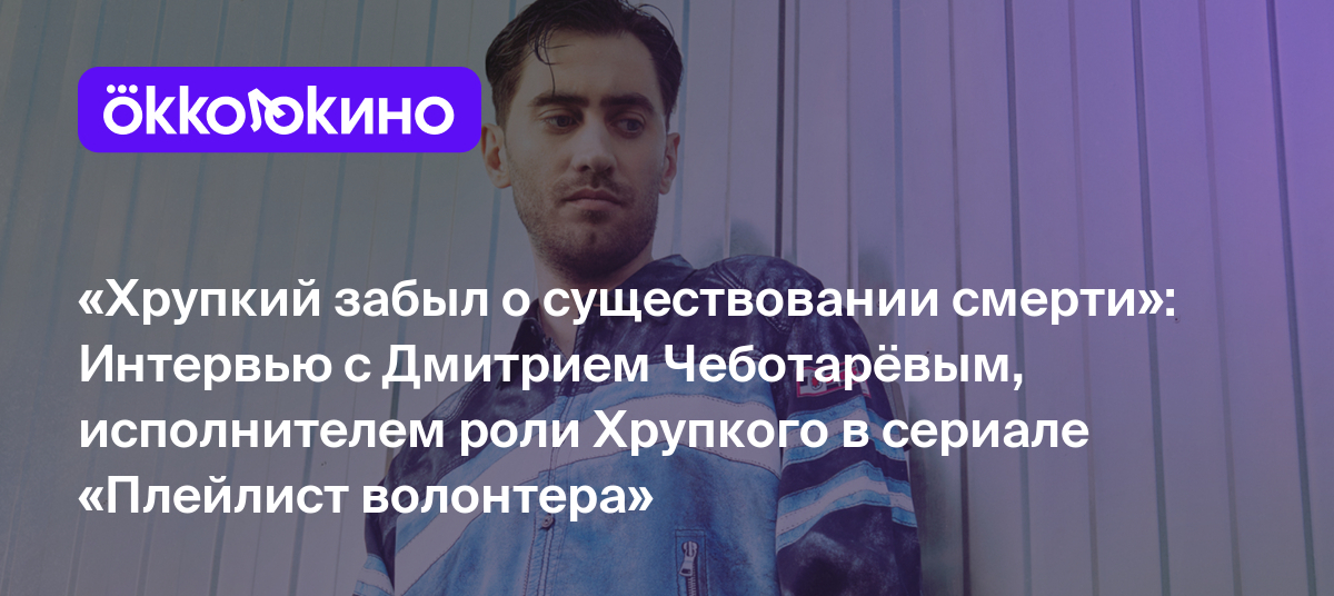 «Хрупкий забыл о существовании смерти»: Интервью с Дмитрием Чеботарёвым,  исполнителем роли Хрупкого в сериале «Плейлист волонтера» - OKKOLOKINO