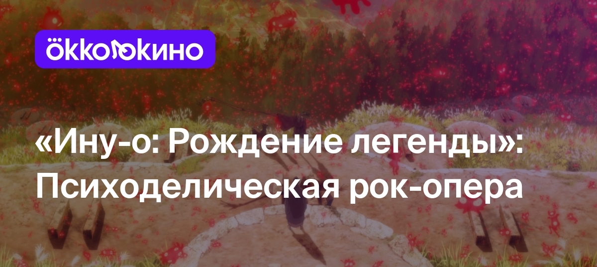 «Ину-о: Рождение легенды»: Психоделическая рок-опера - Блог OKKOLOKINO -  OKKOLOKINO