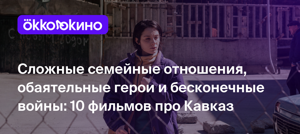 Сложные семейные отношения, обаятельные герои и бесконечные войны: 10  фильмов про Кавказ - Блог OKKOLOKINO - OKKOLOKINO