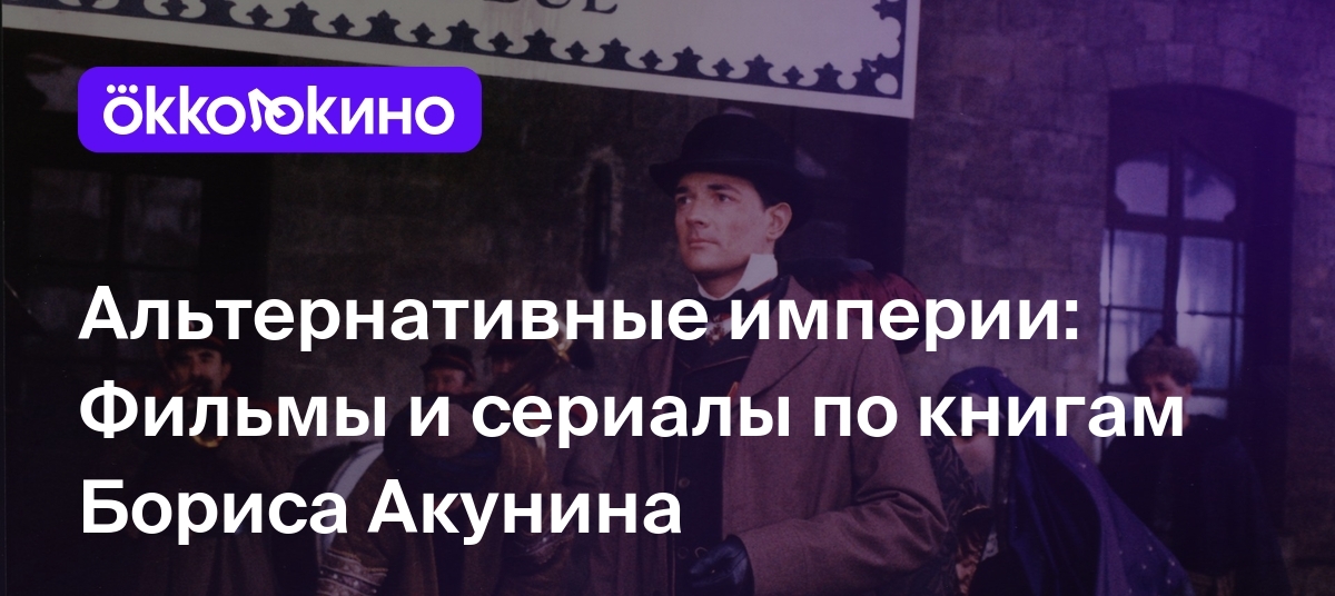 6 фильмов по книгам Бориса Акунина: Лучшие экранизации - OKKOLOKINO