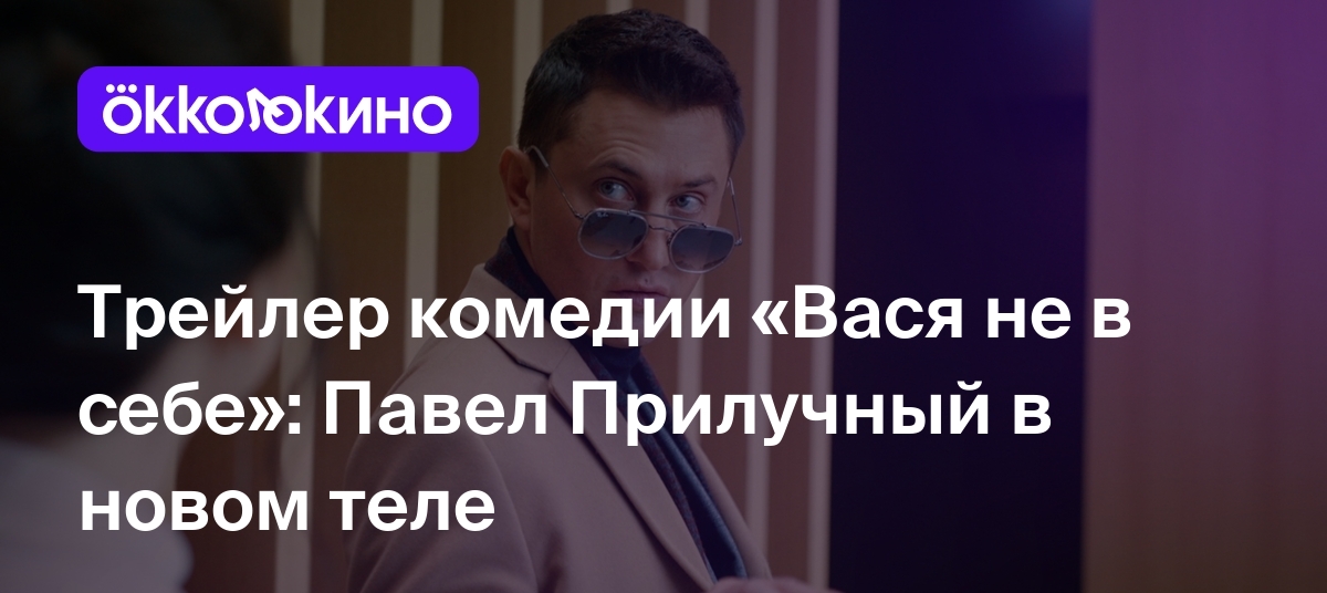 Трейлер комедии «Вася не в себе»: Павел Прилучный в новом теле - OKKOLOKINO