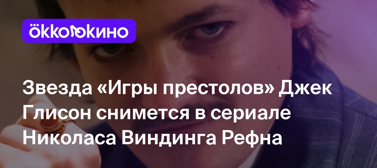 Звезда «Игры престолов» Джек Глисон снимется в сериале Николаса Виндинга  Рефна - OKKOLOKINO