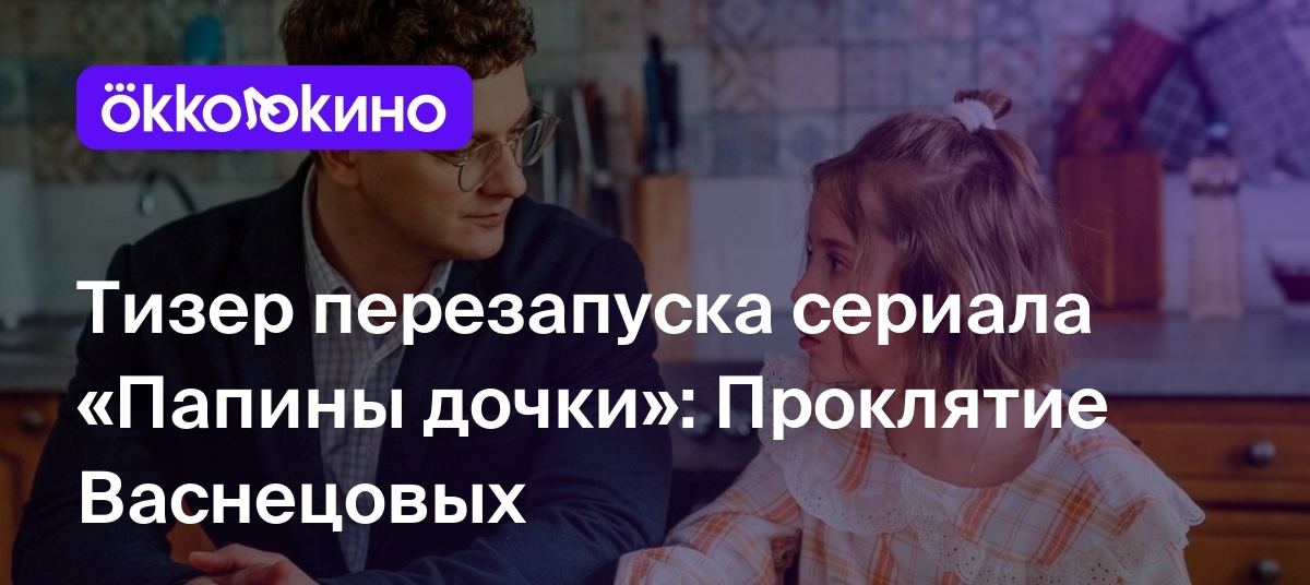 Тизер перезапуска сериала «Папины дочки»: Проклятие Васнецовых - OKKOLOKINO