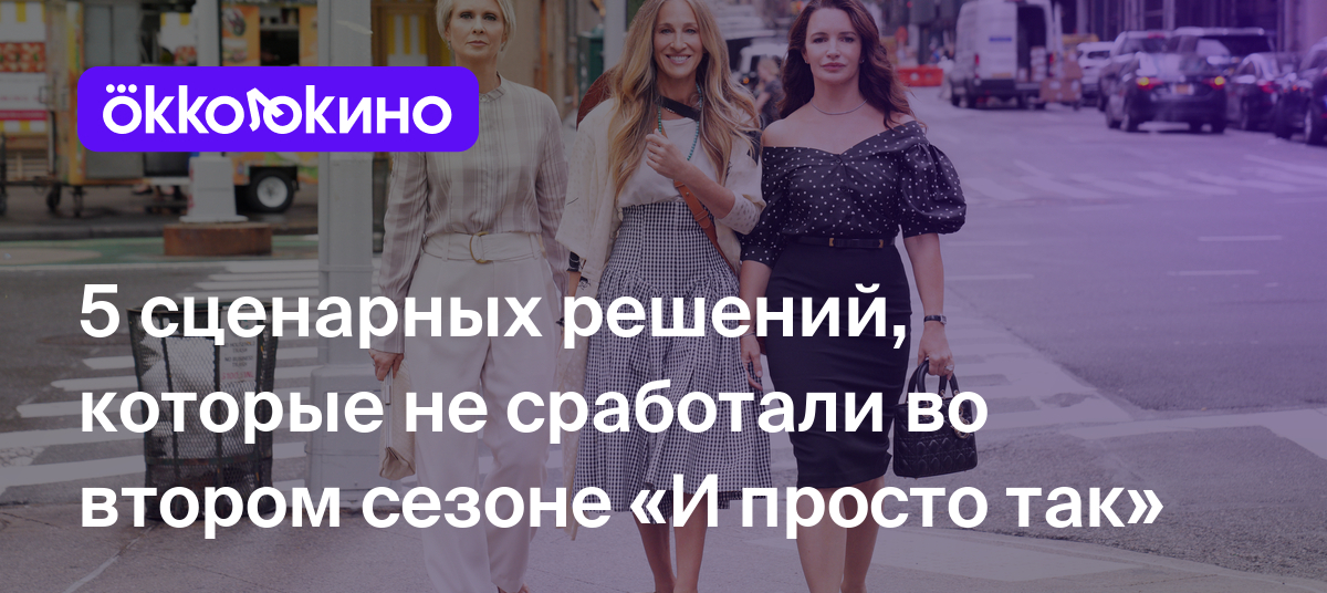 5 сценарных решений, которые не сработали во втором сезоне «И просто так» -  OKKOLOKINO