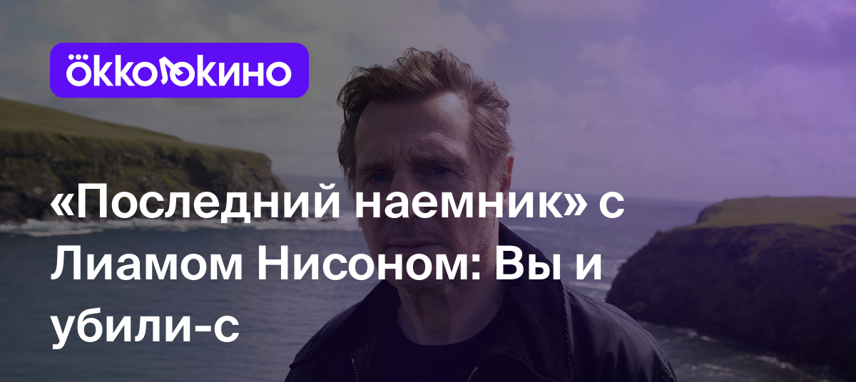 Последний наемник» с Лиамом Нисоном: Вы и убили-с - OKKOLOKINO