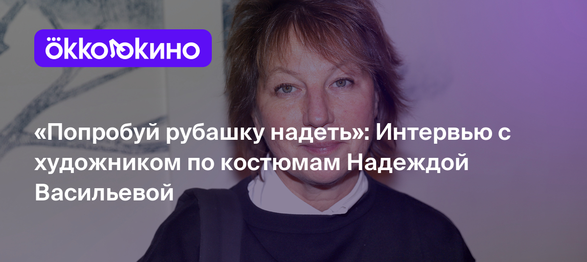 Попробуй рубашку надеть»: Интервью с художником по костюмам Надеждой  Васильевой - OKKOLOKINO