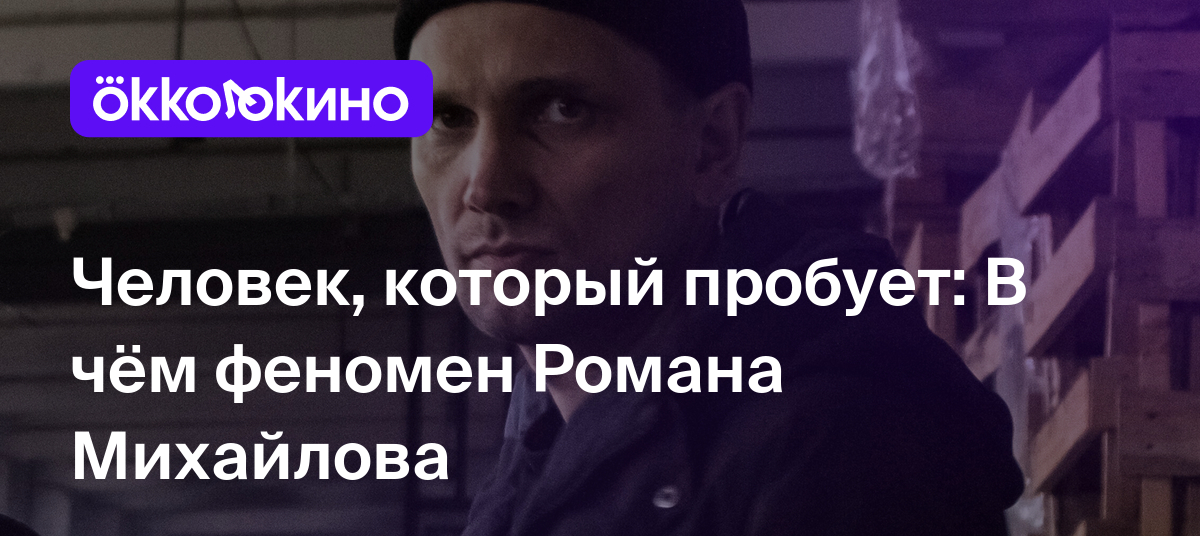 Человек, который пробует: В чём феномен Романа Михайлова - OKKOLOKINO