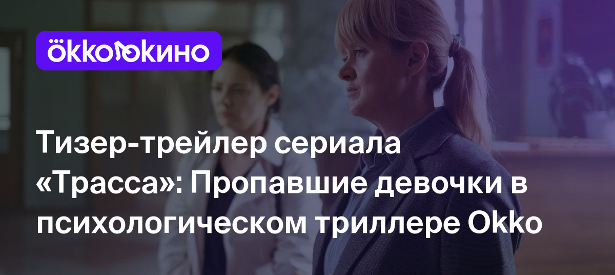 Тизер-трейлер сериала «Трасса»: Пропавшие девочки в психологическом  триллере Okko - OKKOLOKINO