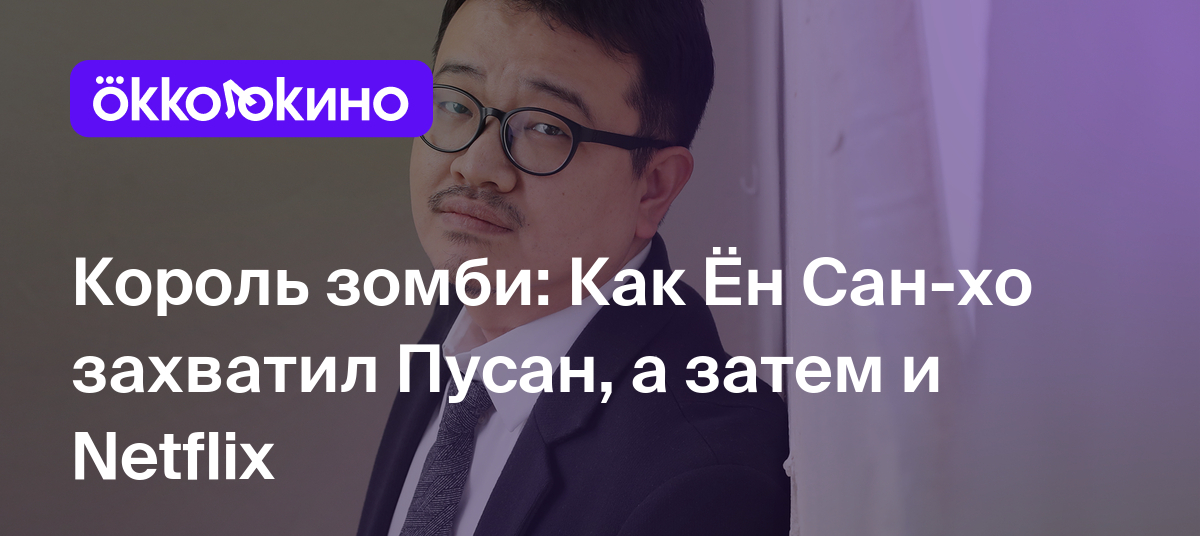 Король зомби: Как Ён Сан-хо захватил Пусан, а затем и Netflix - OKKOLOKINO