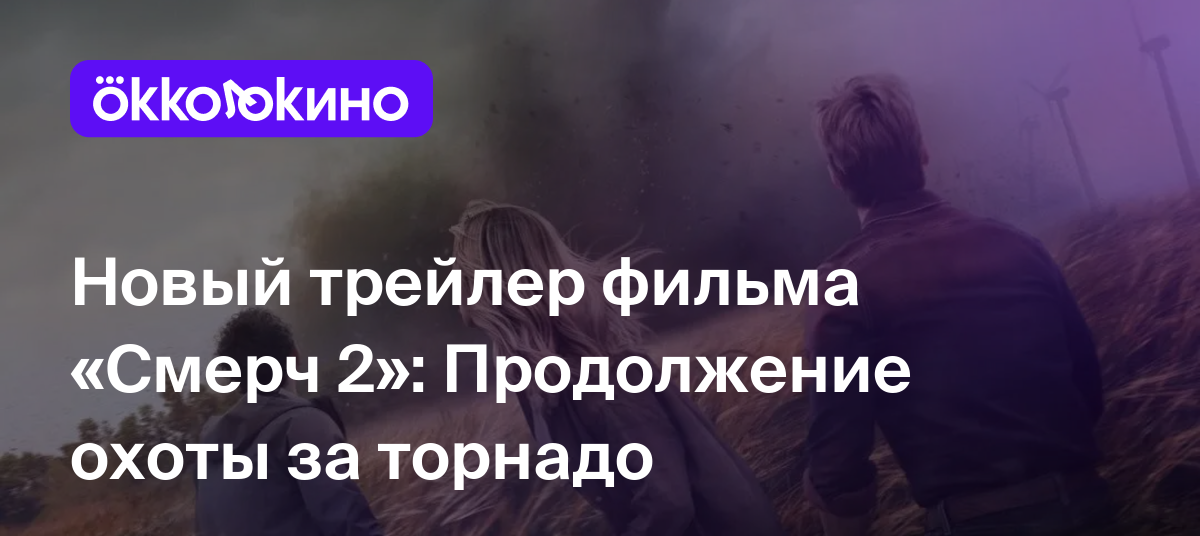 Новый трейлер фильма «Смерч 2»: Продолжение охоты за торнадо - OKKOLOKINO