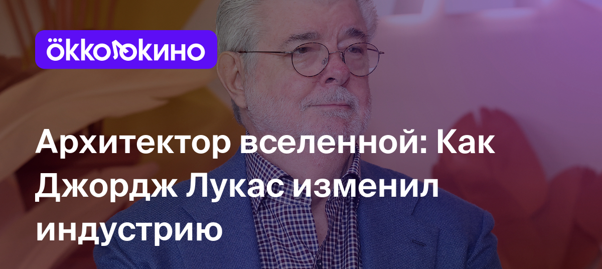 Архитектор вселенной: Как Джордж Лукас изменил индустрию - OKKOLOKINO