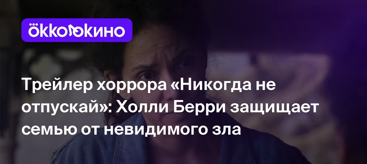 Трейлер хоррора «Никогда не отпускай»: Холли Берри защищает семью от  невидимого зла - OKKOLOKINO