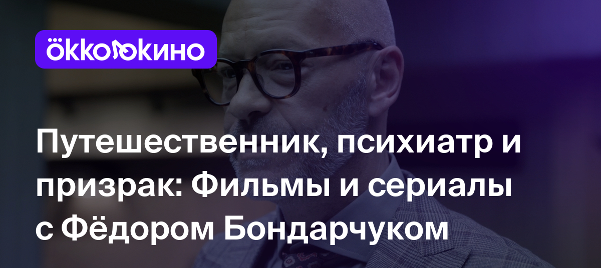 Путешественник, психиатр и призрак: Фильмы и сериалы с Фёдором Бондарчуком