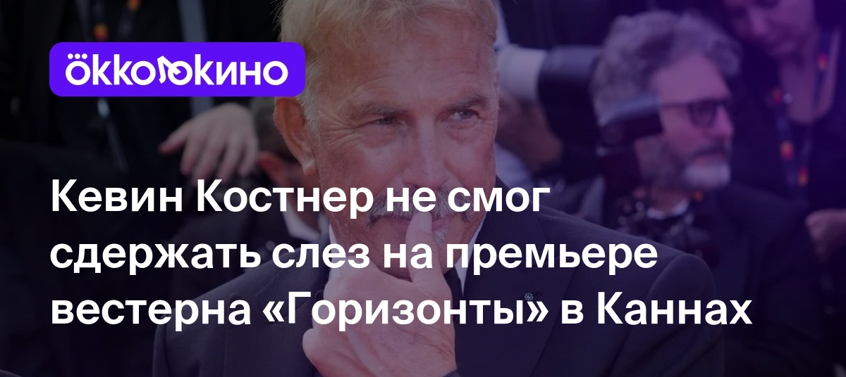 Кевин Костнер не смог сдержать слез на премьере вестерна «Горизонты» в  Каннах - OKKOLOKINO