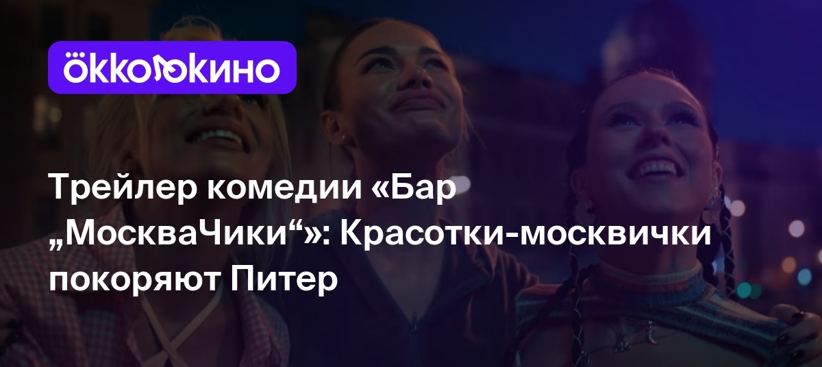 Трейлер комедии «Бар „МоскваЧики“»: Красотки-москвички покоряют Питер -  OKKOLOKINO